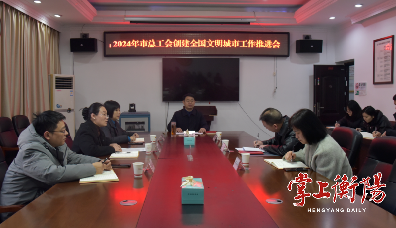 衡阳市人民政府门户网站-市总工会召开2024年创建全国文明城市工作推进会