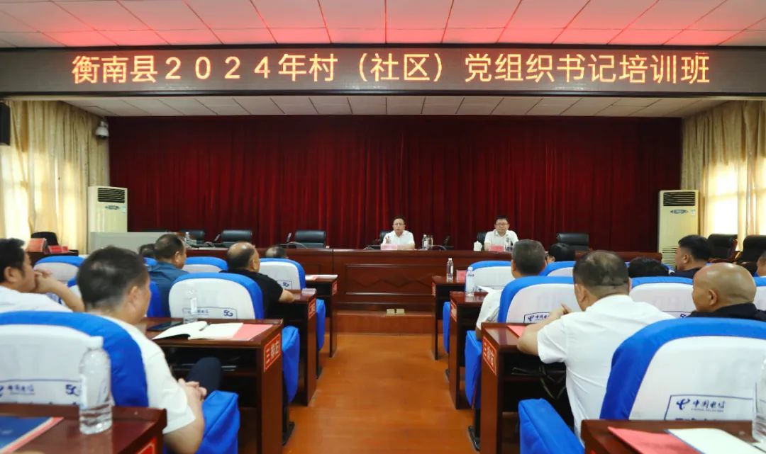 [衡南县] 衡南县2024年村（社区）党组织书记培训班开班 许达：始终做到心中有党、心中有民、心中有责、心中有戒