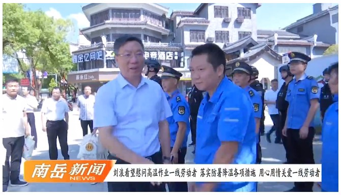 [南岳区] 刘浪看望慰问高温作业一线劳动者 落实防暑降温各项措施 用心用情关爱一线劳动者